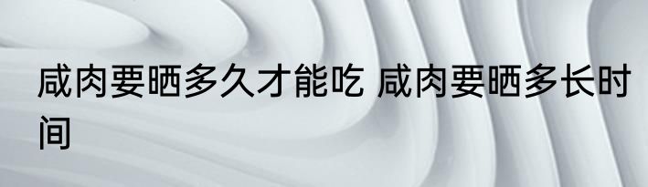 咸肉要晒多久才能吃 咸肉要晒多长时间