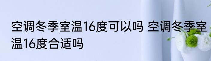 空调冬季室温16度可以吗 空调冬季室温16度合适吗