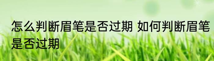 怎么判断眉笔是否过期 如何判断眉笔是否过期