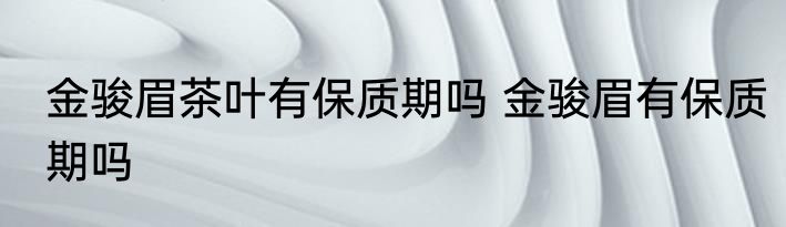金骏眉茶叶有保质期吗 金骏眉有保质期吗