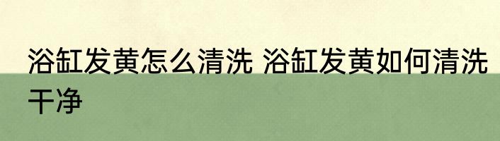 浴缸发黄怎么清洗 浴缸发黄如何清洗干净