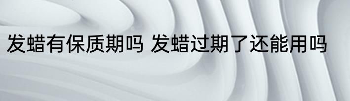 发蜡有保质期吗 发蜡过期了还能用吗