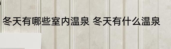 冬天有哪些室内温泉 冬天有什么温泉