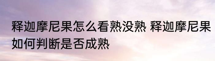 释迦摩尼果怎么看熟没熟 释迦摩尼果如何判断是否成熟