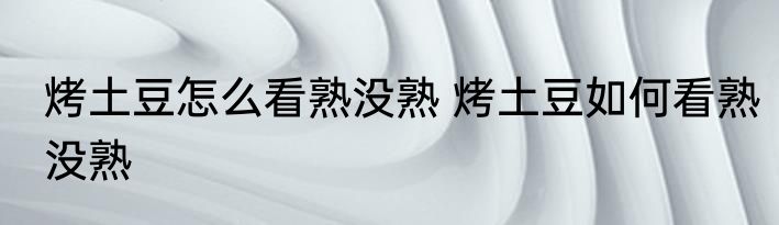 烤土豆怎么看熟没熟 烤土豆如何看熟没熟