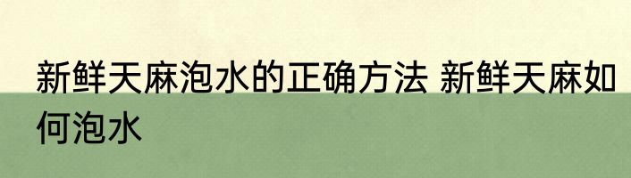 新鲜天麻泡水的正确方法 新鲜天麻如何泡水