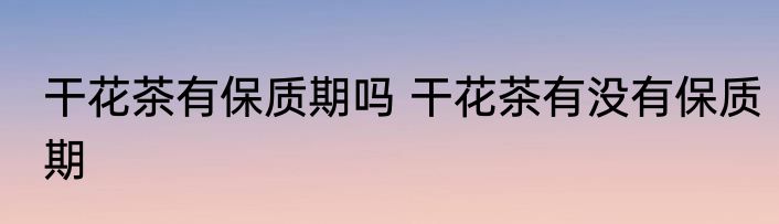 干花茶有保质期吗 干花茶有没有保质期