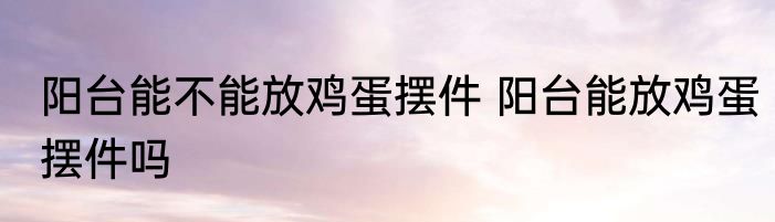 阳台能不能放鸡蛋摆件 阳台能放鸡蛋摆件吗