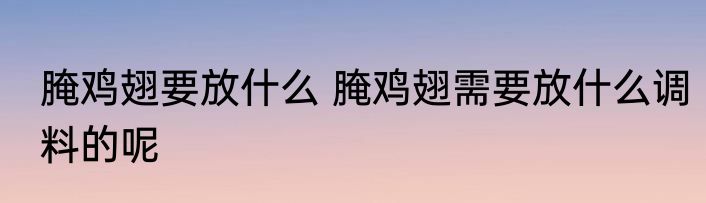 腌鸡翅要放什么 腌鸡翅需要放什么调料的呢