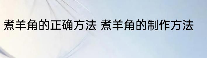 煮羊角的正确方法 煮羊角的制作方法