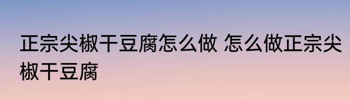正宗尖椒干豆腐怎么做 怎么做正宗尖椒干豆腐
