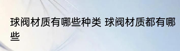 球阀材质有哪些种类 球阀材质都有哪些