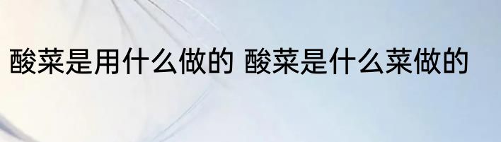 酸菜是用什么做的 酸菜是什么菜做的