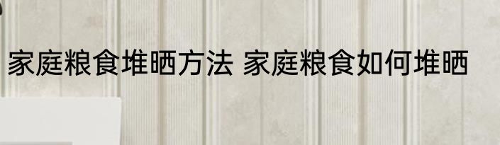 家庭粮食堆晒方法 家庭粮食如何堆晒