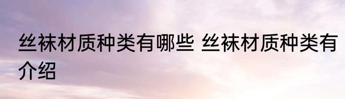 丝袜材质种类有哪些 丝袜材质种类有介绍