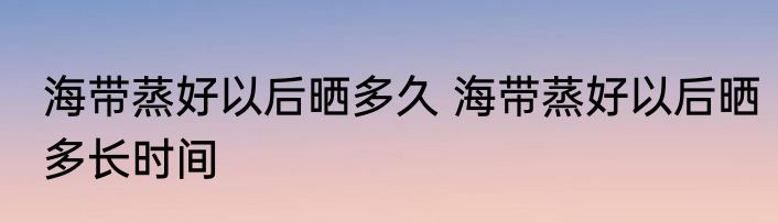 海带蒸好以后晒多久 海带蒸好以后晒多长时间
