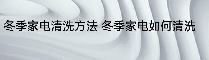冬季家电清洗方法 冬季家电如何清洗