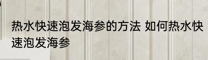 热水快速泡发海参的方法 如何热水快速泡发海参