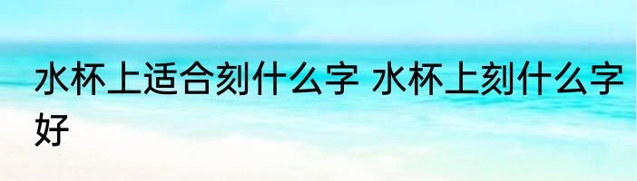 水杯上适合刻什么字 水杯上刻什么字好
