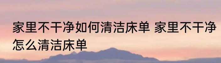 家里不干净如何清洁床单 家里不干净怎么清洁床单
