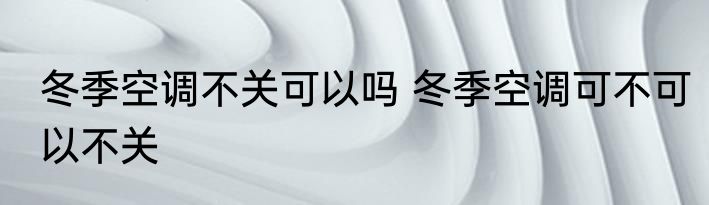 冬季空调不关可以吗 冬季空调可不可以不关