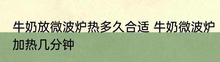 牛奶放微波炉热多久合适 牛奶微波炉加热几分钟