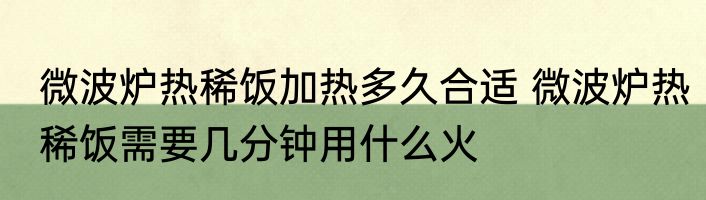 微波炉热稀饭加热多久合适 微波炉热稀饭需要几分钟用什么火
