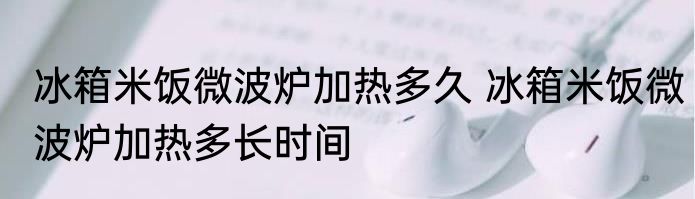 冰箱米饭微波炉加热多久 冰箱米饭微波炉加热多长时间