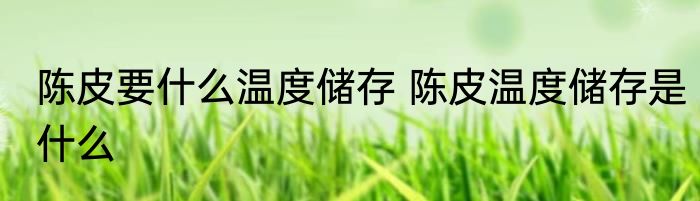 陈皮要什么温度储存 陈皮温度储存是什么