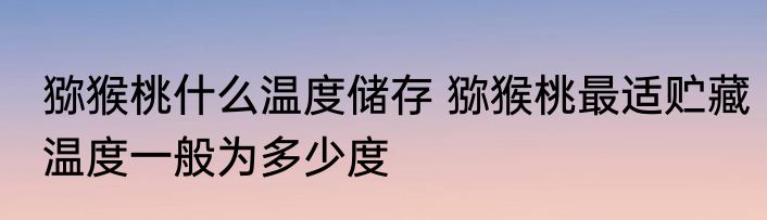 猕猴桃什么温度储存 猕猴桃最适贮藏温度一般为多少度