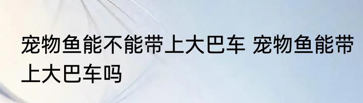 宠物鱼能不能带上大巴车 宠物鱼能带上大巴车吗