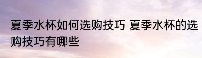 夏季水杯如何选购技巧 夏季水杯的选购技巧有哪些
