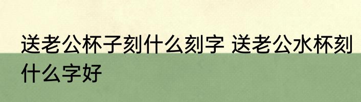 送老公杯子刻什么刻字 送老公水杯刻什么字好