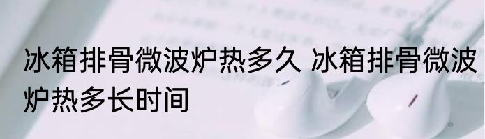 冰箱排骨微波炉热多久 冰箱排骨微波炉热多长时间