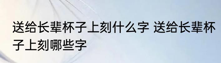 送给长辈杯子上刻什么字 送给长辈杯子上刻哪些字