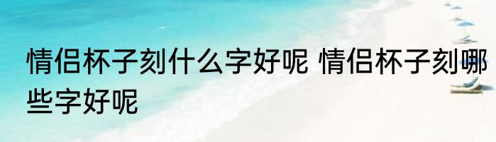 情侣杯子刻什么字好呢 情侣杯子刻哪些字好呢