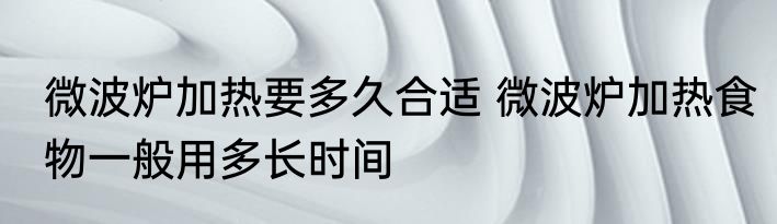 微波炉加热要多久合适 微波炉加热食物一般用多长时间