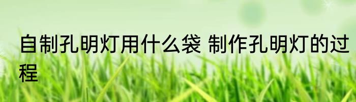 自制孔明灯用什么袋 制作孔明灯的过程