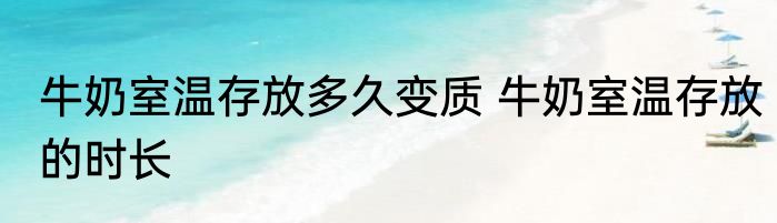 牛奶室温存放多久变质 牛奶室温存放的时长