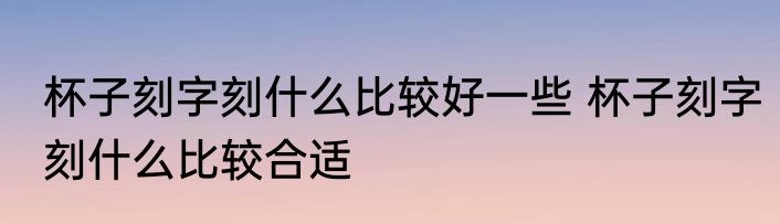 杯子刻字刻什么比较好一些 杯子刻字刻什么比较合适