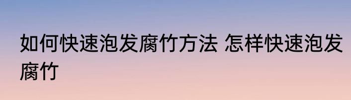 如何快速泡发腐竹方法 怎样快速泡发腐竹