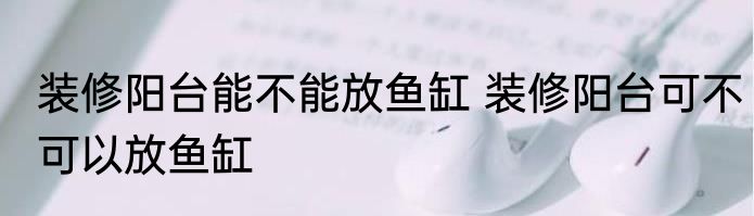 装修阳台能不能放鱼缸 装修阳台可不可以放鱼缸
