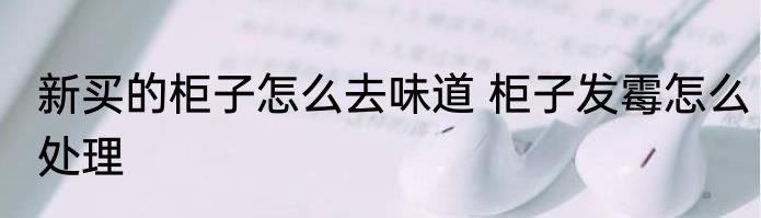 新买的柜子怎么去味道 柜子发霉怎么处理