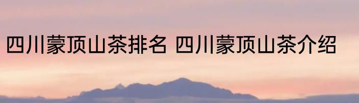 四川蒙顶山茶排名 四川蒙顶山茶介绍