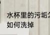 水杯里的污垢怎么洗掉 水杯里的污垢如何洗掉