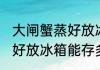 大闸蟹蒸好放冰箱能存多久 大闸蟹蒸好放冰箱能存多长时间