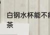 白钢水杯能不能泡茶 白钢水杯能否泡茶