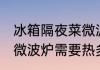 冰箱隔夜菜微波炉热多久 冰箱隔夜菜微波炉需要热多久
