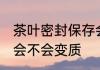 茶叶密封保存会变质吗 茶叶密封保存会不会变质