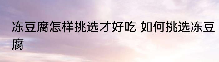 冻豆腐怎样挑选才好吃 如何挑选冻豆腐